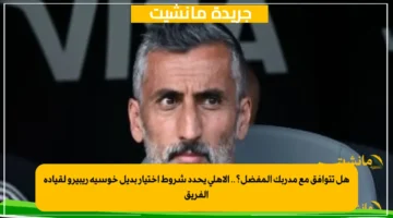 هل تتوافق مع مدربك المفضل؟.. الأهلي يحدد شروط اختيار بديل خوسيه ريبيرو لقيادة الفريق 1